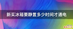新买冰箱要静置多少时间才通电