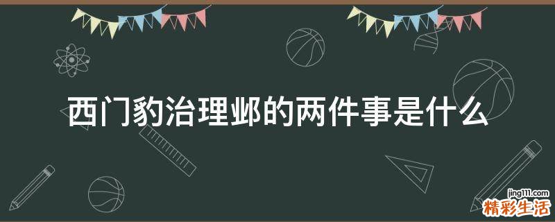 西门豹治理邺的两件事是什么