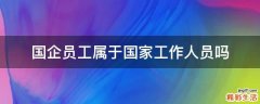 国企员工属于国家工作人员吗