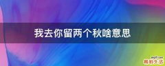 我去你留两个秋啥意思