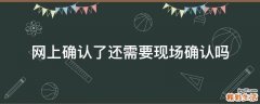 网上确认了还需要现场确认吗
