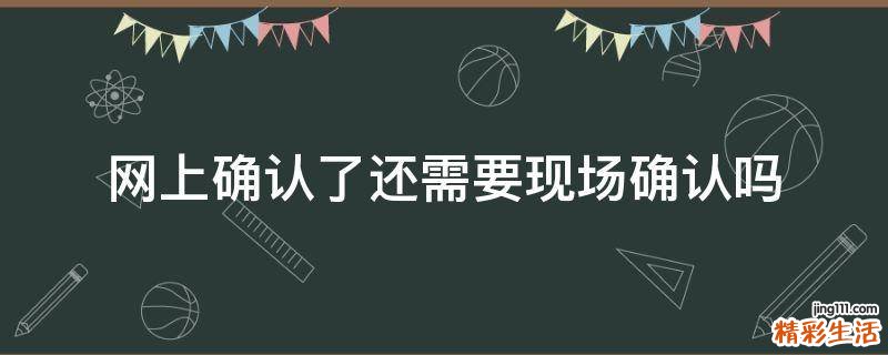 网上确认了还需要现场确认吗
