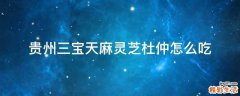 贵州三宝天麻灵芝杜仲怎么吃