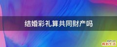 结婚彩礼算共同财产吗