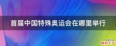 首届中国特殊奥运会在哪里举行