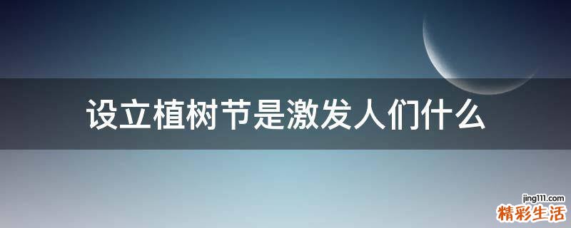 设立植树节是激发人们什么