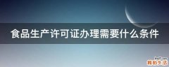 食品生产许可证办理需要什么条件