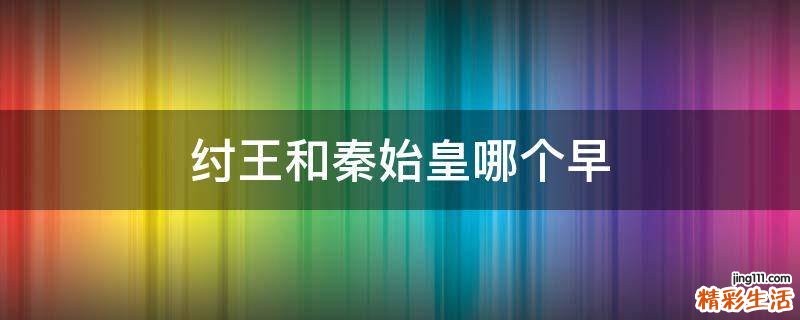 纣王和秦始皇哪个早