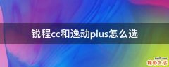 锐程cc和逸动plus怎么选