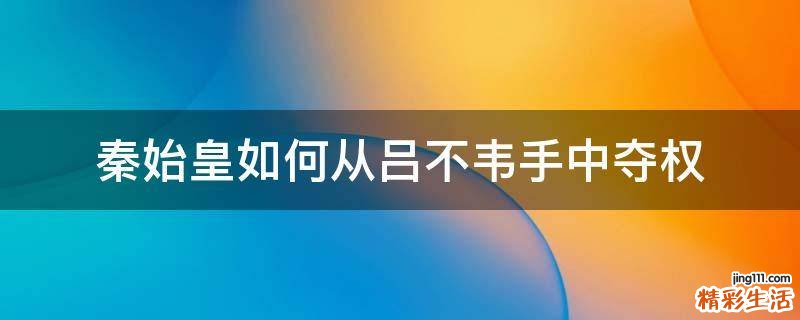 秦始皇如何从吕不韦手中夺权