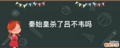 秦始皇杀了吕不韦吗