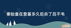 秦始皇在登基多久后杀了吕不韦