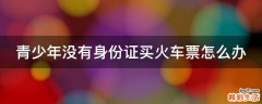 青少年没有身份证买火车票怎么办