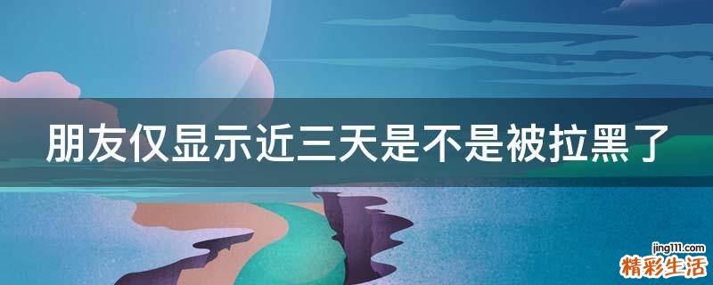 朋友仅显示近三天是不是被拉黑了