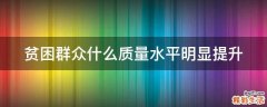 贫困群众什么质量水平明显提升