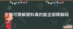 生物可降解塑料真的能全部降解吗