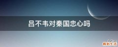 吕不韦对秦国忠心吗