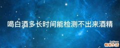 喝白酒多长时间能检测不出来酒精