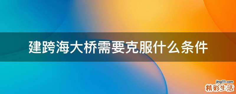 建跨海大桥需要克服什么条件