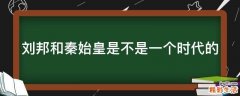 刘邦和秦始皇是不是一个时代的