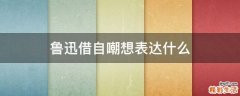 鲁迅借自嘲想表达什么