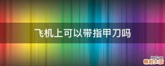 飞机上可以带指甲刀吗