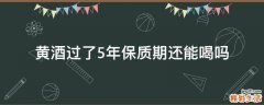 黄酒过了5年保质期还能喝吗