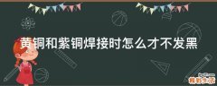 黄铜和紫铜焊接时怎么才不发黑