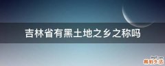 吉林省有黑土地之乡之称吗