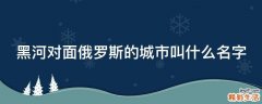 黑河对面俄罗斯的城市叫什么名字