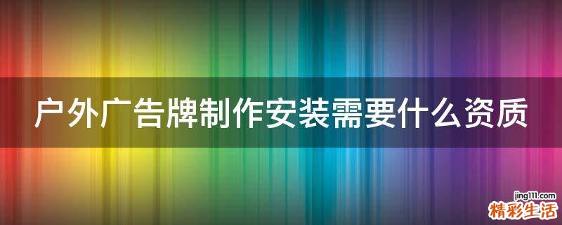 户外广告牌制作安装需要什么资质