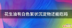 花生油有白色絮状沉淀物还能吃吗