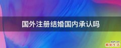 国外注册结婚国内承认吗