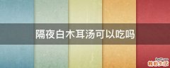 隔夜白木耳汤可以吃吗