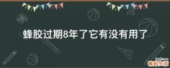 蜂胶过期8年了它有没有用了