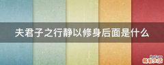 夫君子之行静以修身后面是什么