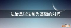 法治是以法制为基础的对吗