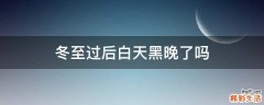 冬至过后白天黑晚了吗