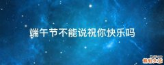 端午节不能说祝你快乐吗