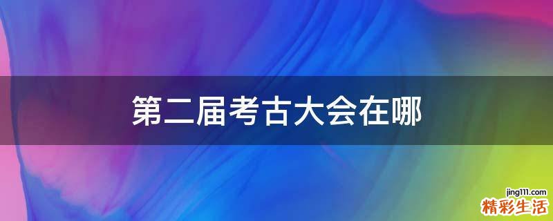 第二届考古大会在哪