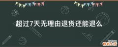 超过7天无理由退货还能退么