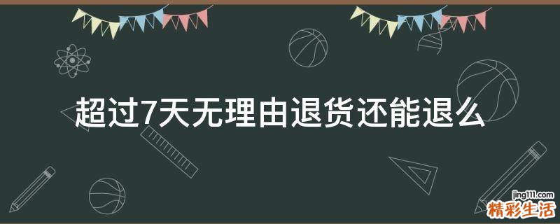 超过7天无理由退货还能退么