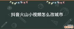 抖音火山小视频怎么改城市