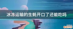 冰冻运输的生蚝开口了还能吃吗