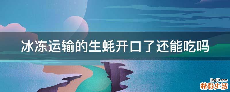 冰冻运输的生蚝开口了还能吃吗