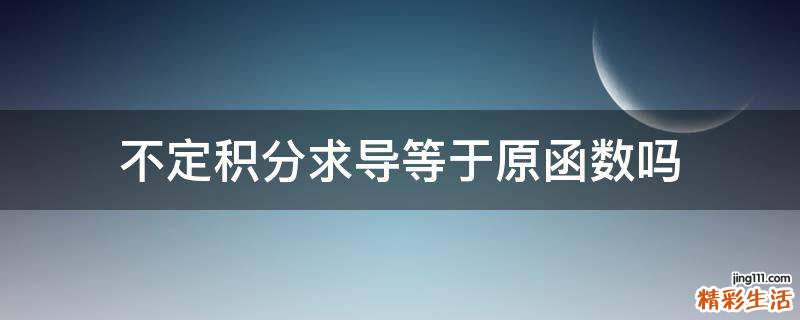 不定积分求导等于原函数吗