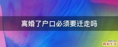 离婚了户口必须要迁走吗