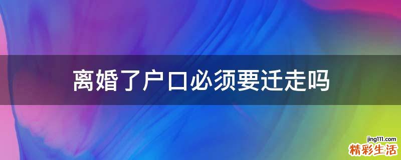 离婚了户口必须要迁走吗