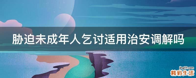 胁迫未成年人乞讨适用治安调解吗