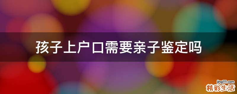 孩子上户口需要亲子鉴定吗